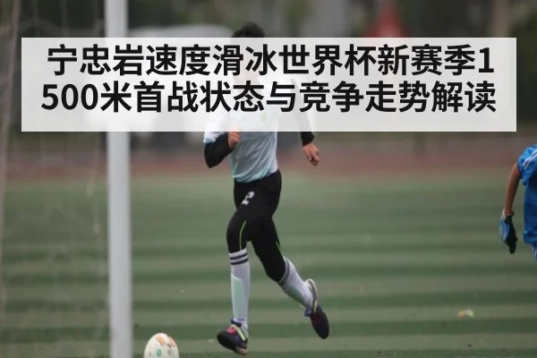 宁忠岩速度滑冰世界杯新赛季1500米首战状态与竞争走势解读